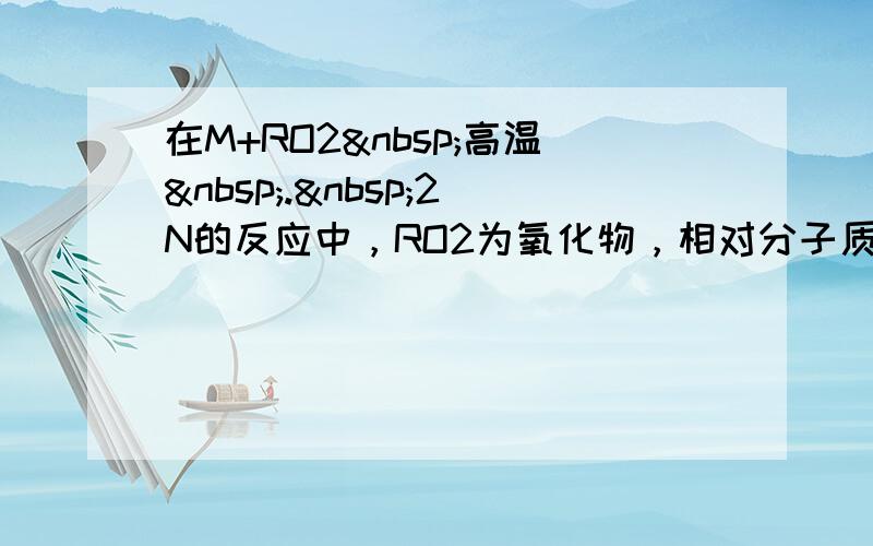 在M+RO2 高温 . 2N的反应中，RO2为氧化物，相对分子质量是44.已知1.2gM完