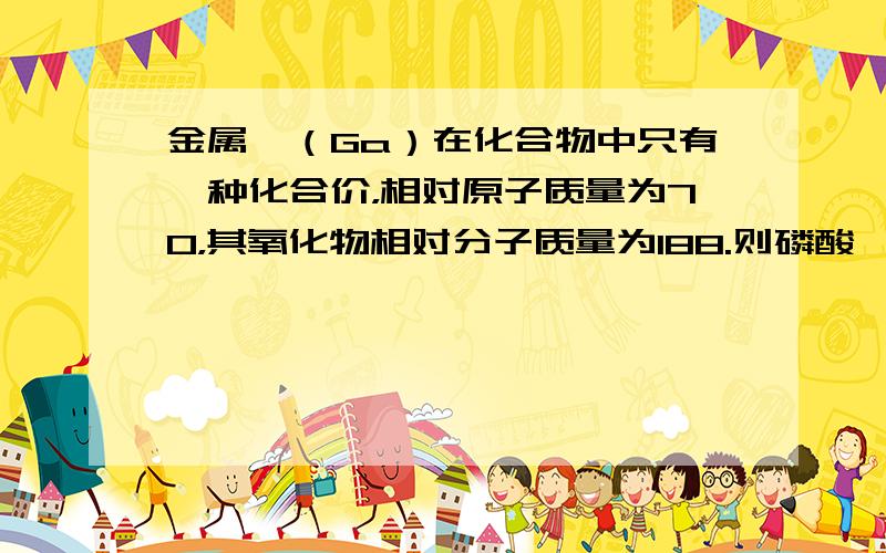 金属镓（Ga）在化合物中只有一种化合价，相对原子质量为70，其氧化物相对分子质量为188.则磷酸镓的相对分子质量是：（提