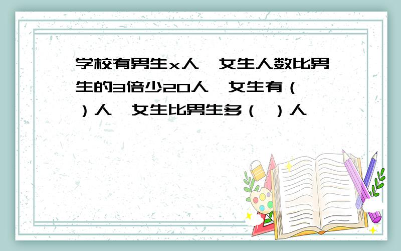 学校有男生x人,女生人数比男生的3倍少20人,女生有（ ）人,女生比男生多（ ）人