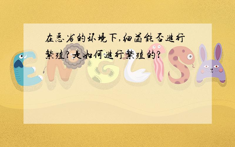 在恶劣的环境下,细菌能否进行繁殖?是如何进行繁殖的?