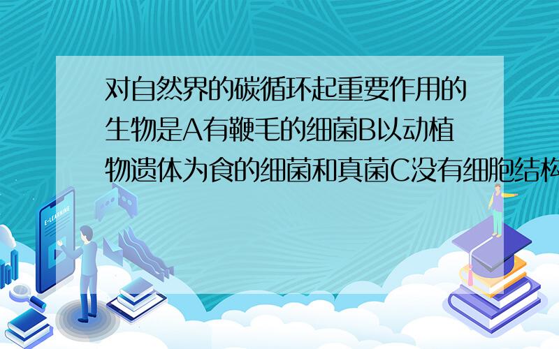 对自然界的碳循环起重要作用的生物是A有鞭毛的细菌B以动植物遗体为食的细菌和真菌C没有细胞结构的病毒