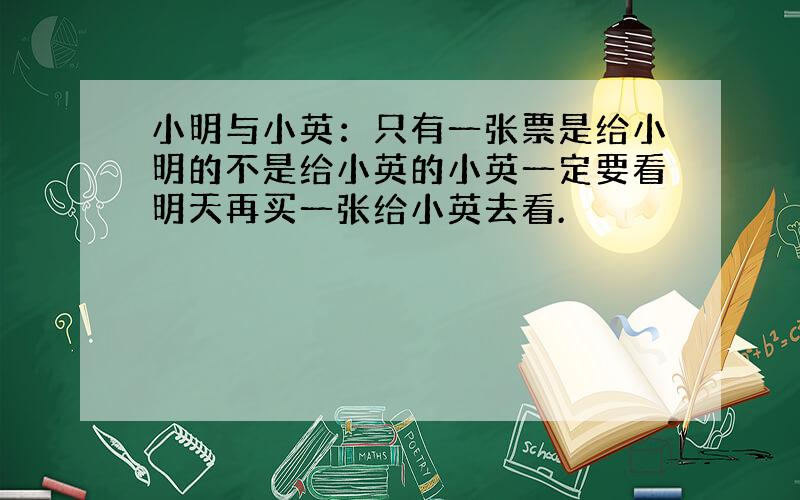 小明与小英：只有一张票是给小明的不是给小英的小英一定要看明天再买一张给小英去看.