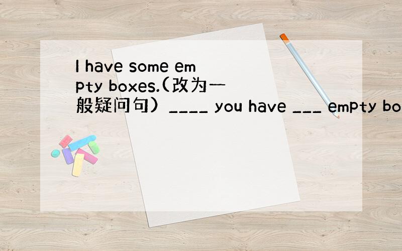 I have some empty boxes.(改为一般疑问句）____ you have ___ empty box