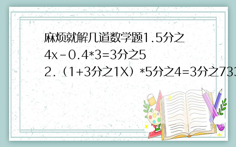 麻烦就解几道数学题1.5分之4x-0.4*3=3分之5 2.（1+3分之1X）*5分之4=3分之733.怡芳小学把老式水