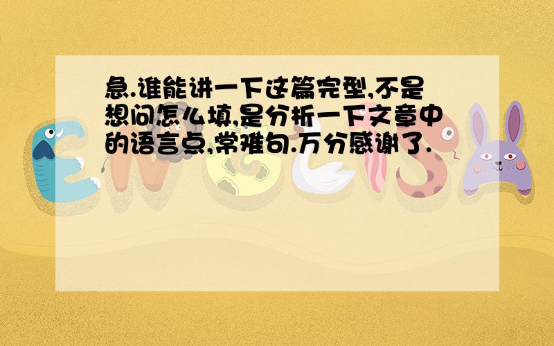 急.谁能讲一下这篇完型,不是想问怎么填,是分析一下文章中的语言点,常难句.万分感谢了.