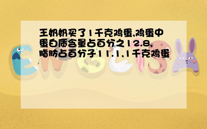 王奶奶买了1千克鸡蛋,鸡蛋中蛋白质含量占百分之12.8,脂肪占百分子11.1,1千克鸡蛋