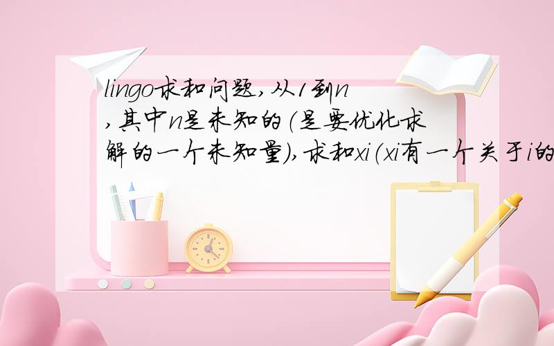 lingo求和问题,从1到n,其中n是未知的（是要优化求解的一个未知量）,求和xi（xi有一个关于i的表达式,比如xi=