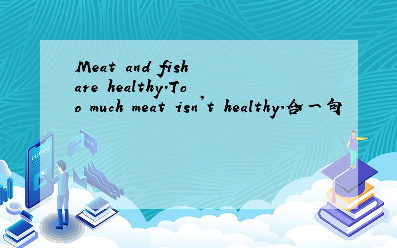 Meat and fish are healthy.Too much meat isn't healthy.合一句