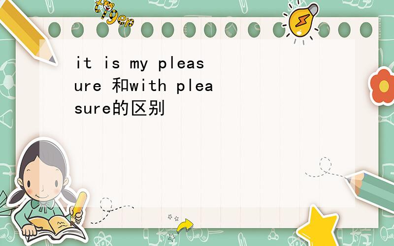 it is my pleasure 和with pleasure的区别