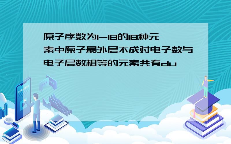 原子序数为1-18的18种元素中原子最外层不成对电子数与电子层数相等的元素共有du