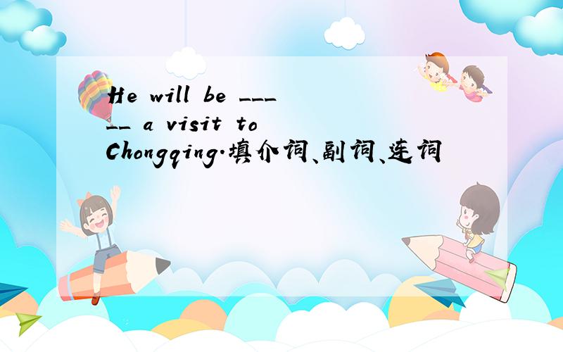 He will be _____ a visit to Chongqing.填介词、副词、连词