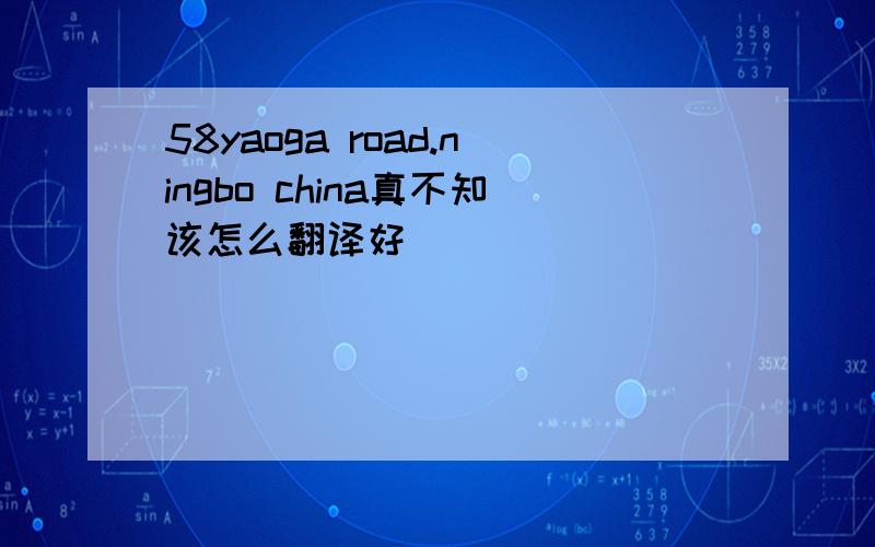 58yaoga road.ningbo china真不知该怎么翻译好