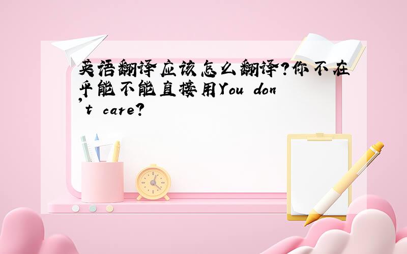 英语翻译应该怎么翻译?你不在乎能不能直接用You don't care?