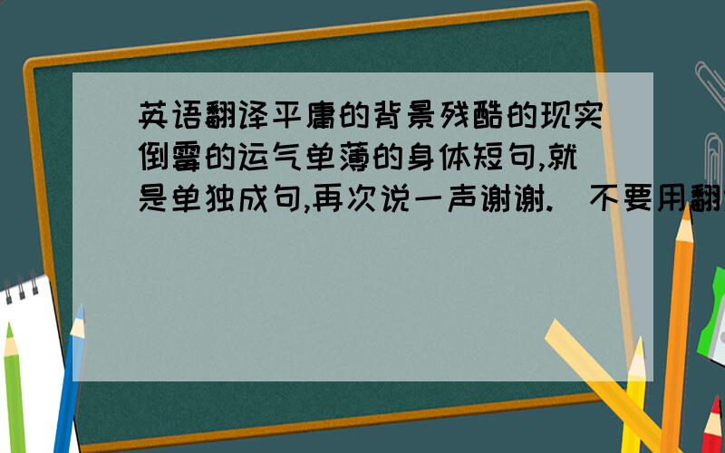 英语翻译平庸的背景残酷的现实倒霉的运气单薄的身体短句,就是单独成句,再次说一声谢谢.（不要用翻译软件翻译.有些话用翻译软