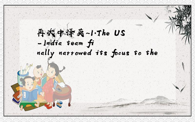 再次中译英~1.The US-India team finally narrowed its focus to the