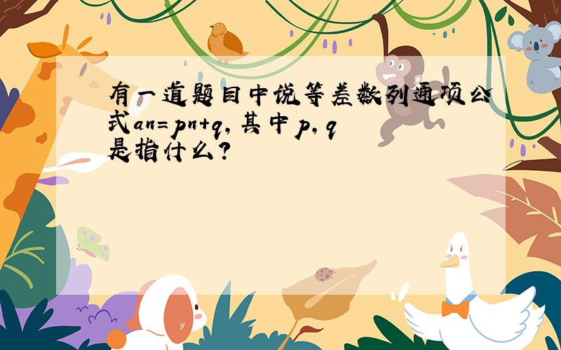 有一道题目中说等差数列通项公式an=pn+q,其中p,q是指什么?