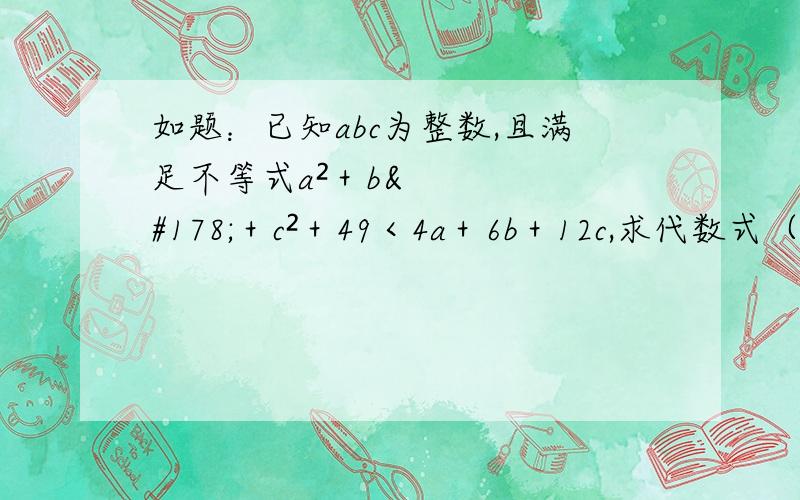 如题：已知abc为整数,且满足不等式a²＋b²＋c²＋49＜4a＋6b＋12c,求代数式（