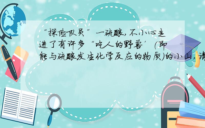 “探险队员”一硫酸,不小心走进了有许多“吃人的野兽’(即能与硫酸发生化学反应的物质)的小山,请你帮助它走出小山(请用图中