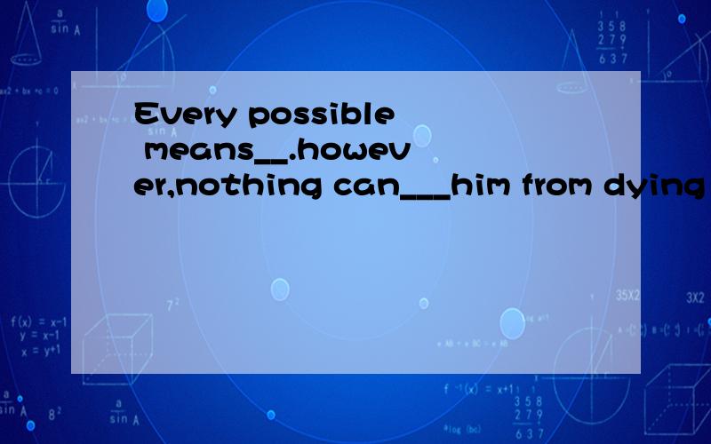 Every possible means__.however,nothing can___him from dying