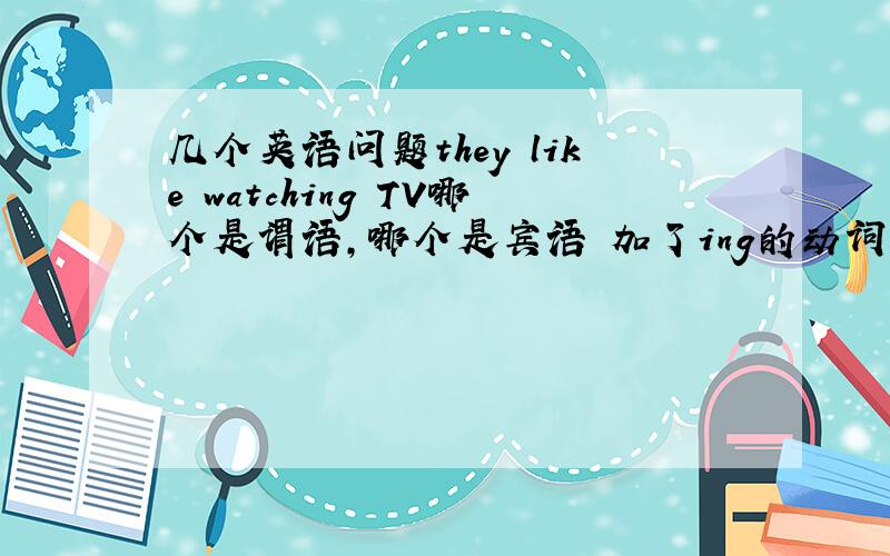 几个英语问题they like watching TV哪个是谓语,哪个是宾语 加了ing的动词变成动名词（可以算一个名词