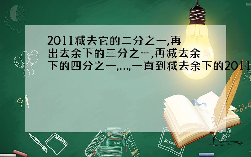 2011减去它的二分之一,再出去余下的三分之一,再减去余下的四分之一,…,一直到减去余下的2011分之一,