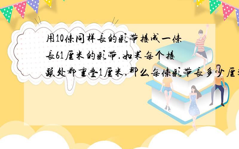 用10条同样长的彩带接成一条长61厘米的彩带.如果每个接头处都重叠1厘米,那么每条彩带长多少厘米?