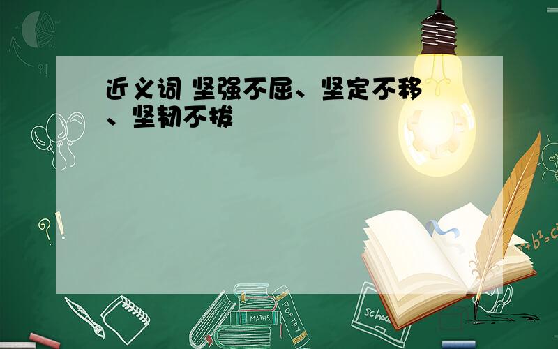 近义词 坚强不屈、坚定不移 、坚韧不拔