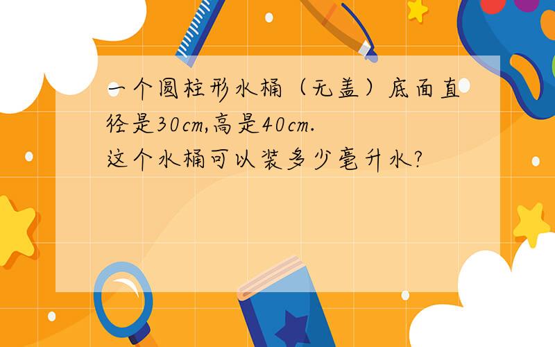 一个圆柱形水桶（无盖）底面直径是30cm,高是40cm.这个水桶可以装多少毫升水?