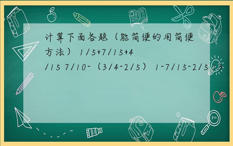 计算下面各题（能简便的用简便方法） 1/5+7/15+4/15 7/10-（3/4-2/5） 1-7/15-2/5 13