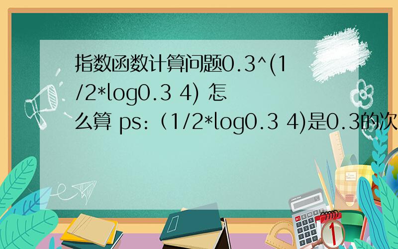 指数函数计算问题0.3^(1/2*log0.3 4) 怎么算 ps:（1/2*log0.3 4)是0.3的次方 log0