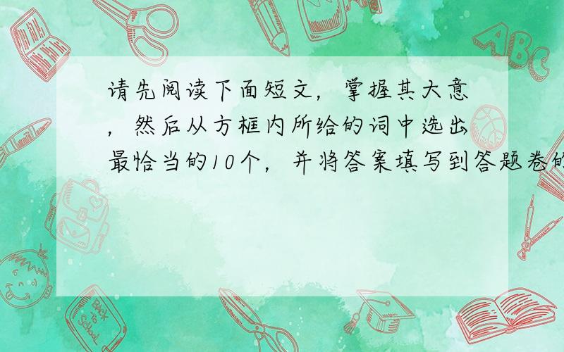 请先阅读下面短文，掌握其大意，然后从方框内所给的词中选出最恰当的10个，并将答案填写到答题卷的相应位置。每个词限用一次。