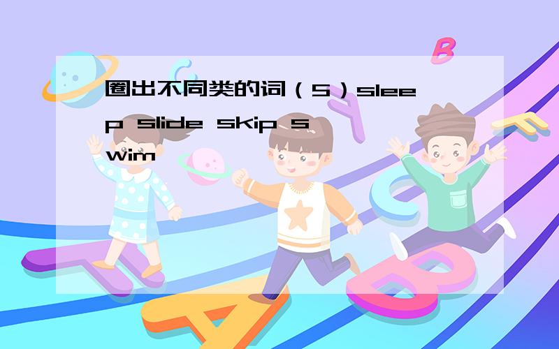 圈出不同类的词（5）sleep slide skip swim