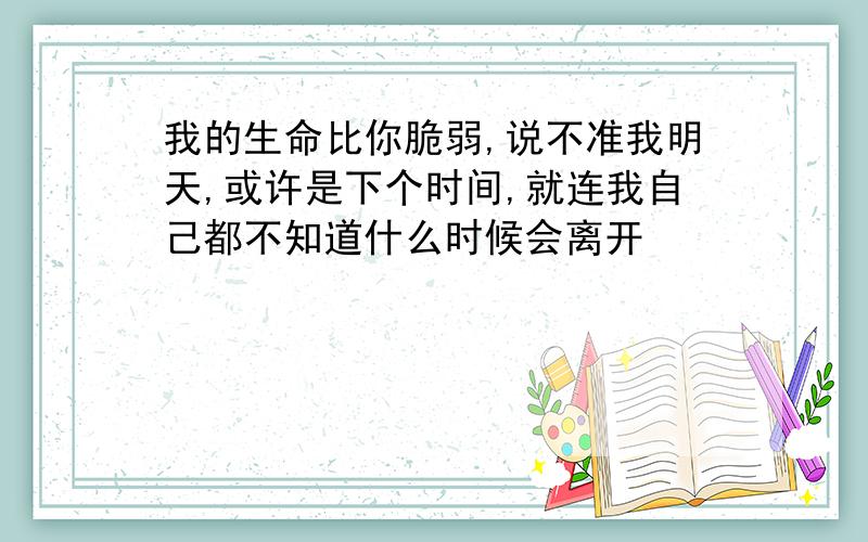 我的生命比你脆弱,说不准我明天,或许是下个时间,就连我自己都不知道什么时候会离开