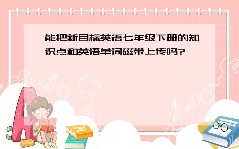 能把新目标英语七年级下册的知识点和英语单词磁带上传吗?