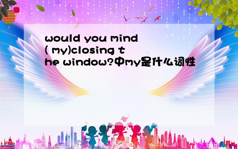 would you mind( my)closing the window?中my是什么词性