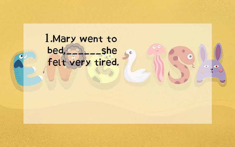 1.Mary went to bed,______she felt very tired.