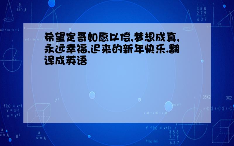 希望定哥如愿以偿,梦想成真,永远幸福,迟来的新年快乐.翻译成英语