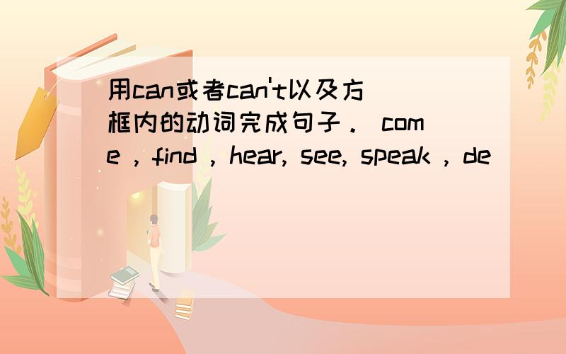 用can或者can't以及方框内的动词完成句子。 come , find , hear, see, speak , de