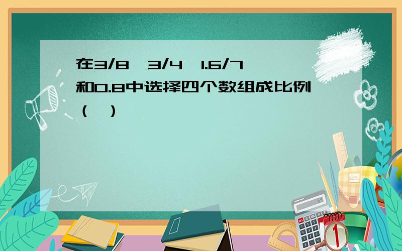 在3/8、3/4、1.6/7和0.8中选择四个数组成比例（ ）