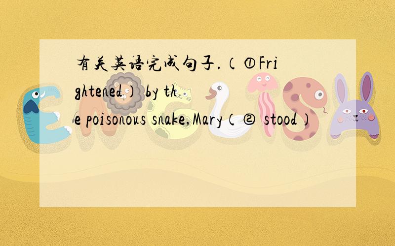 有关英语完成句子.（①Frightened） by the poisonous snake,Mary（② stood）