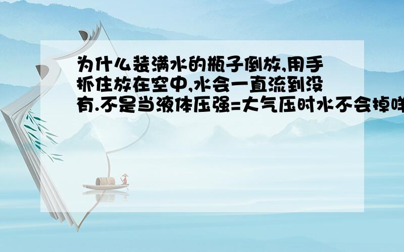 为什么装满水的瓶子倒放,用手抓住放在空中,水会一直流到没有.不是当液体压强=大气压时水不会掉咩