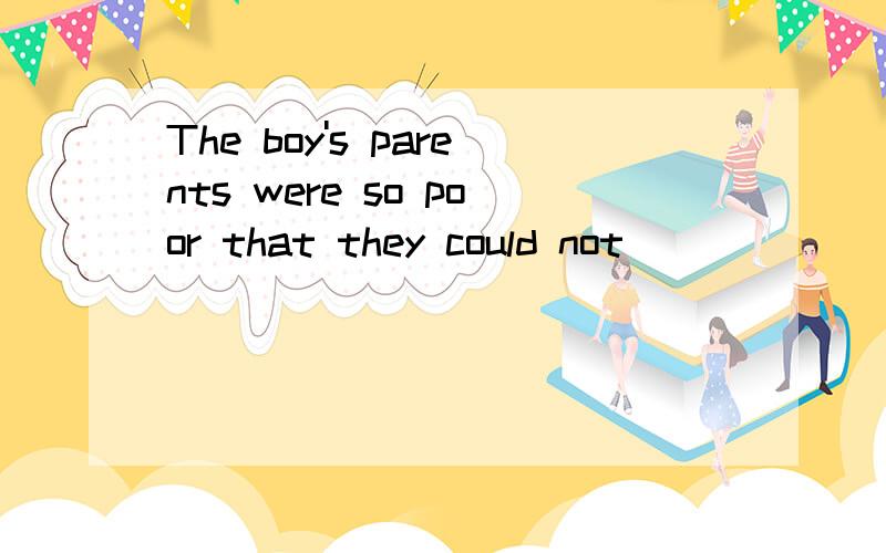 The boy's parents were so poor that they could not ______to