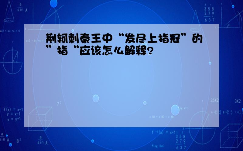 荆轲刺秦王中“发尽上指冠”的”指“应该怎么解释?