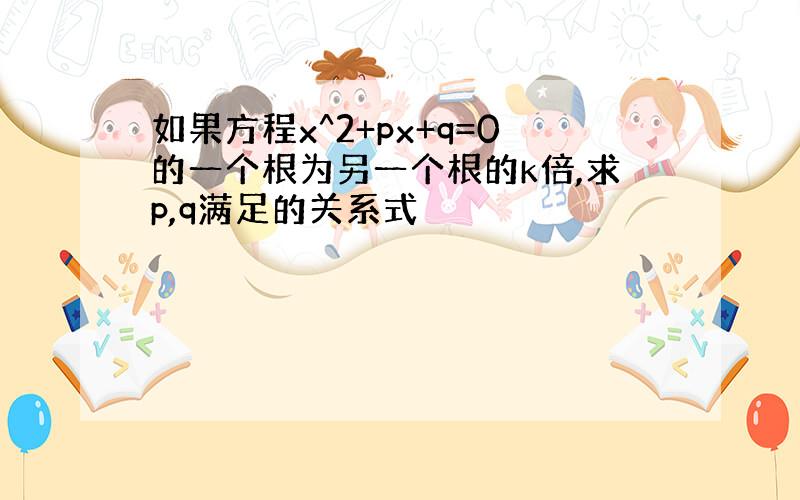 如果方程x^2+px+q=0的一个根为另一个根的k倍,求p,q满足的关系式