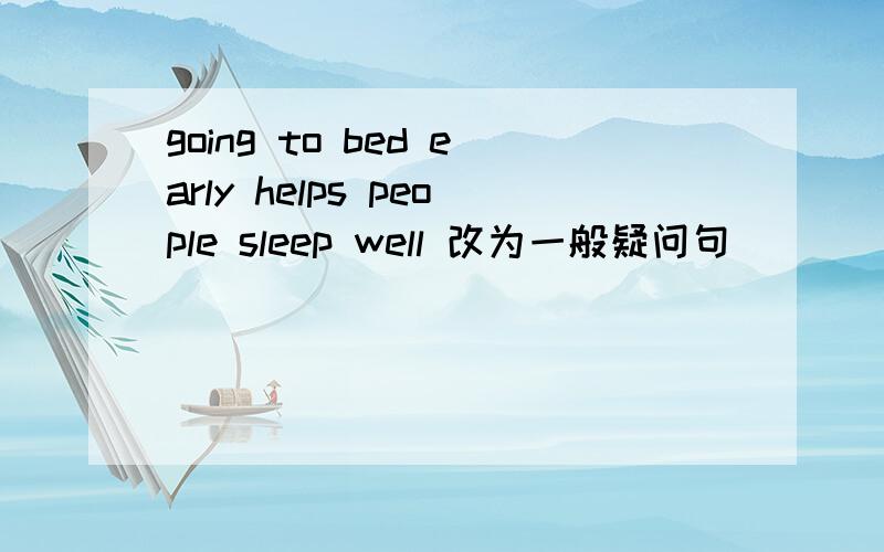 going to bed early helps people sleep well 改为一般疑问句