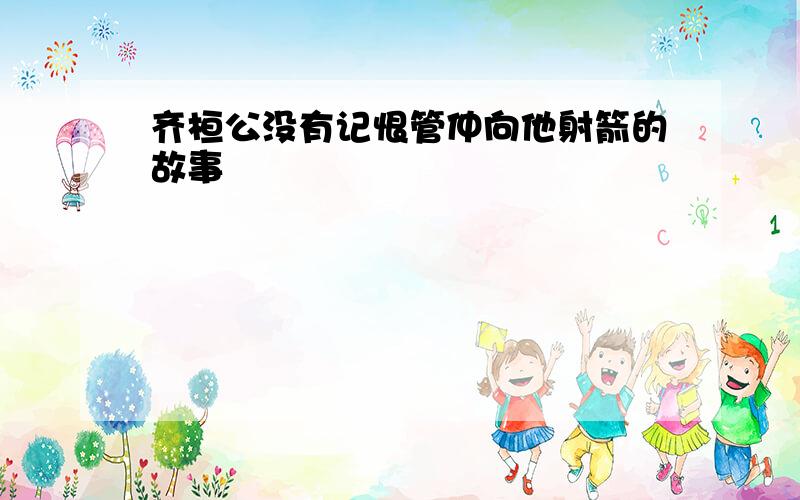 齐桓公没有记恨管仲向他射箭的故事