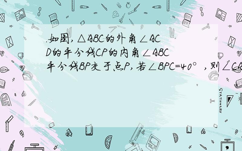 ．如图,△ABC的外角∠ACD的平分线CP的内角∠ABC平分线BP交于点P,若∠BPC=40°,则∠CAP=_____