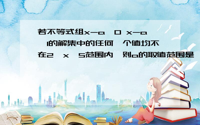 若不等式组x-a＞0 x-a＜1的解集中的任何一个值均不在2≤x≤5范围内,则a的取值范围是