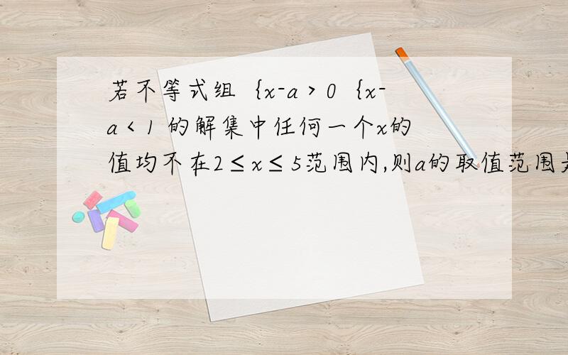 若不等式组｛x-a＞0｛x-a＜1 的解集中任何一个x的值均不在2≤x≤5范围内,则a的取值范围是——————