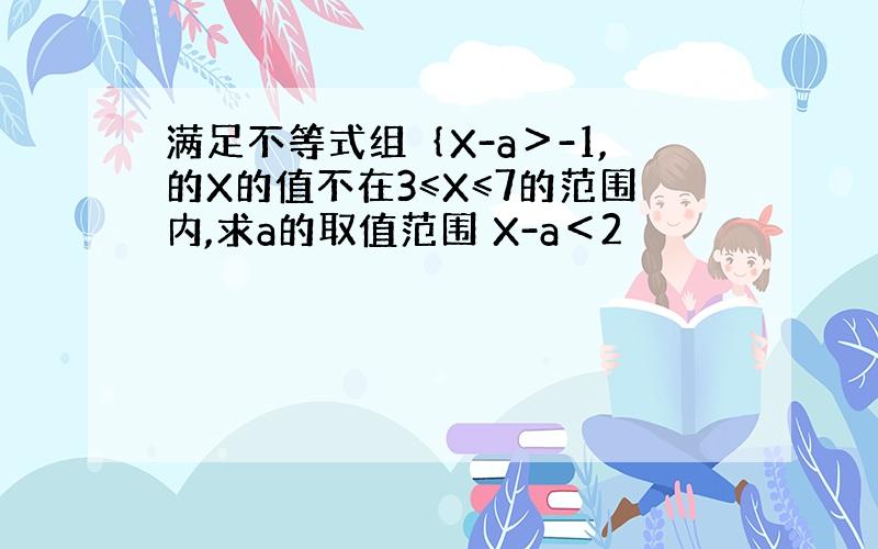 满足不等式组｛X-a＞-1,的X的值不在3≤X≤7的范围内,求a的取值范围 X-a＜2